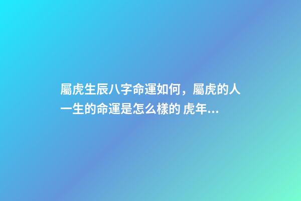 屬虎生辰八字命運如何，屬虎的人一生的命運是怎么樣的 虎年寅時出生的人有兩種命，屬虎寅時出生女孩好不好-第1張-觀點-玄機派